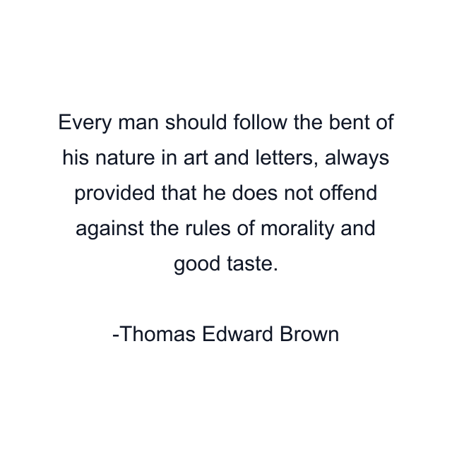 Every man should follow the bent of his nature in art and letters, always provided that he does not offend against the rules of morality and good taste.