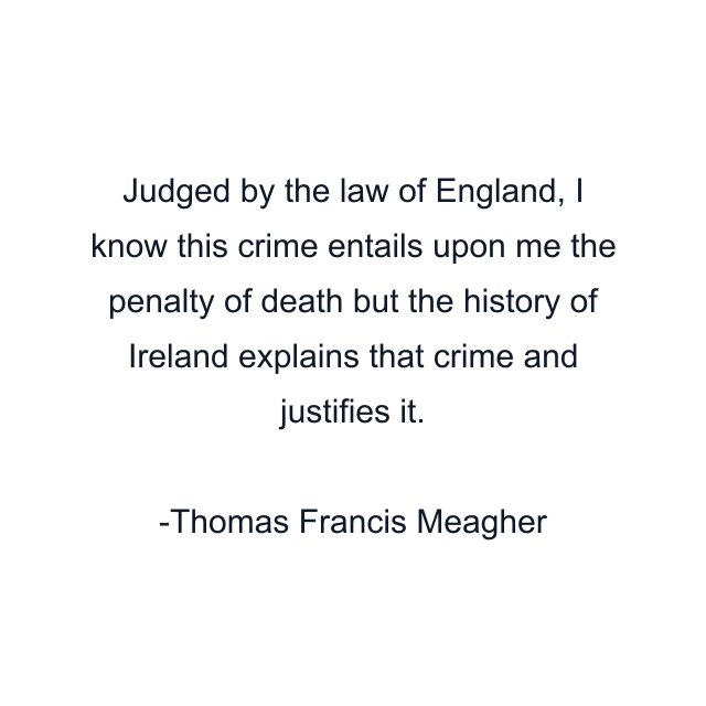 Judged by the law of England, I know this crime entails upon me the penalty of death but the history of Ireland explains that crime and justifies it.