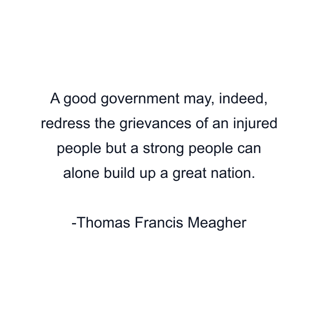 A good government may, indeed, redress the grievances of an injured people but a strong people can alone build up a great nation.