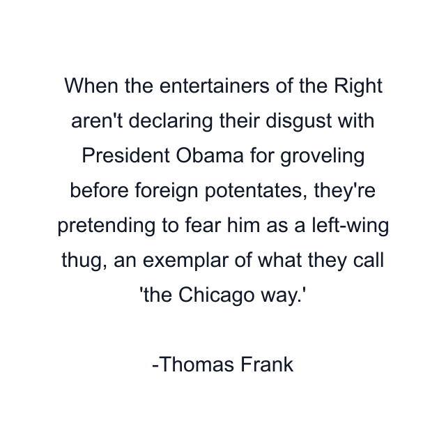 When the entertainers of the Right aren't declaring their disgust with President Obama for groveling before foreign potentates, they're pretending to fear him as a left-wing thug, an exemplar of what they call 'the Chicago way.'