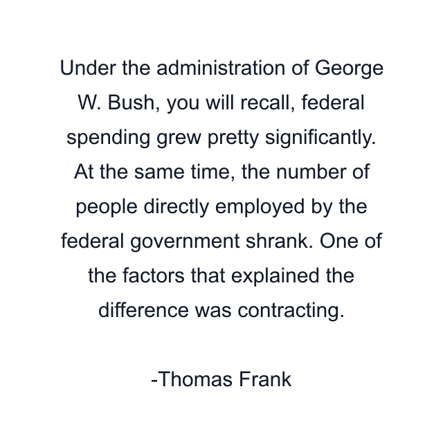 Under the administration of George W. Bush, you will recall, federal spending grew pretty significantly. At the same time, the number of people directly employed by the federal government shrank. One of the factors that explained the difference was contracting.