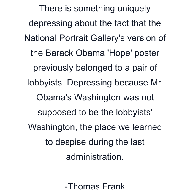 There is something uniquely depressing about the fact that the National Portrait Gallery's version of the Barack Obama 'Hope' poster previously belonged to a pair of lobbyists. Depressing because Mr. Obama's Washington was not supposed to be the lobbyists' Washington, the place we learned to despise during the last administration.