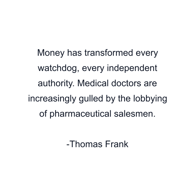 Money has transformed every watchdog, every independent authority. Medical doctors are increasingly gulled by the lobbying of pharmaceutical salesmen.