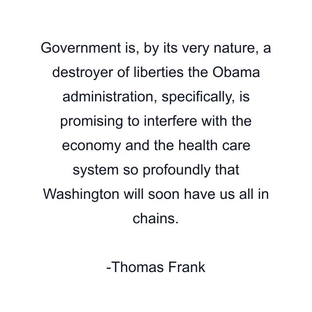 Government is, by its very nature, a destroyer of liberties the Obama administration, specifically, is promising to interfere with the economy and the health care system so profoundly that Washington will soon have us all in chains.