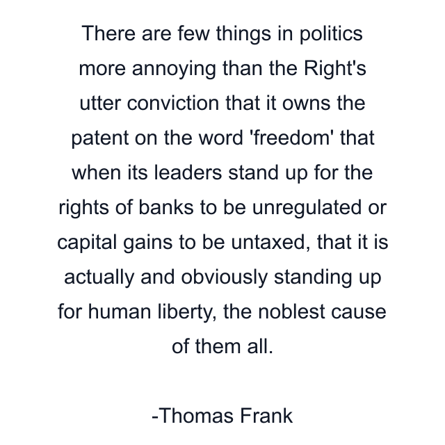 There are few things in politics more annoying than the Right's utter conviction that it owns the patent on the word 'freedom' that when its leaders stand up for the rights of banks to be unregulated or capital gains to be untaxed, that it is actually and obviously standing up for human liberty, the noblest cause of them all.