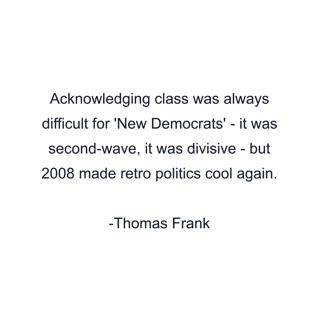 Acknowledging class was always difficult for 'New Democrats' - it was second-wave, it was divisive - but 2008 made retro politics cool again.