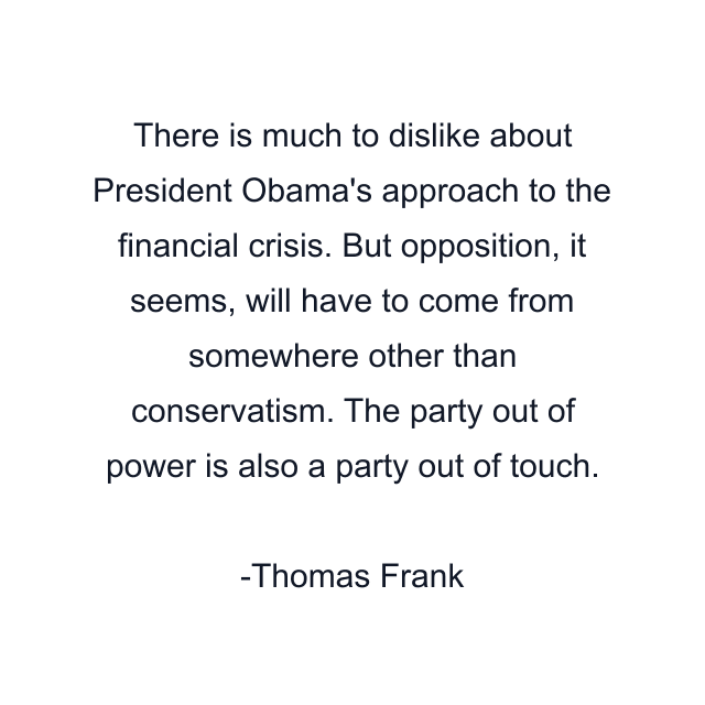 There is much to dislike about President Obama's approach to the financial crisis. But opposition, it seems, will have to come from somewhere other than conservatism. The party out of power is also a party out of touch.