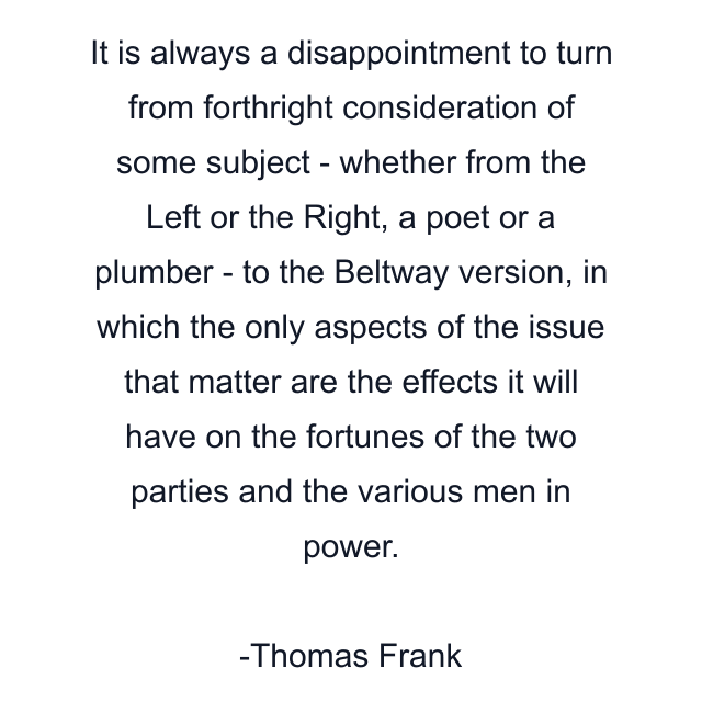 It is always a disappointment to turn from forthright consideration of some subject - whether from the Left or the Right, a poet or a plumber - to the Beltway version, in which the only aspects of the issue that matter are the effects it will have on the fortunes of the two parties and the various men in power.