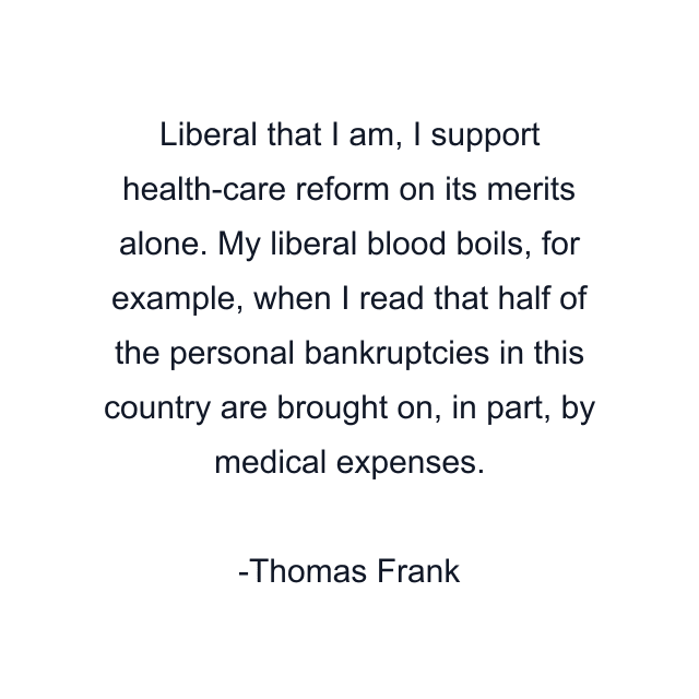 Liberal that I am, I support health-care reform on its merits alone. My liberal blood boils, for example, when I read that half of the personal bankruptcies in this country are brought on, in part, by medical expenses.