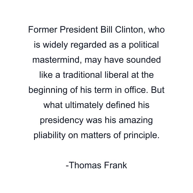 Former President Bill Clinton, who is widely regarded as a political mastermind, may have sounded like a traditional liberal at the beginning of his term in office. But what ultimately defined his presidency was his amazing pliability on matters of principle.