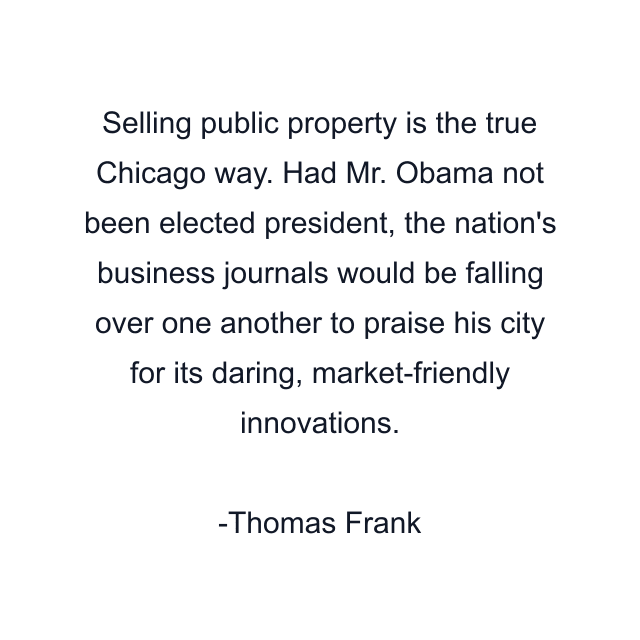 Selling public property is the true Chicago way. Had Mr. Obama not been elected president, the nation's business journals would be falling over one another to praise his city for its daring, market-friendly innovations.