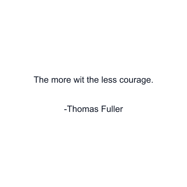 The more wit the less courage.