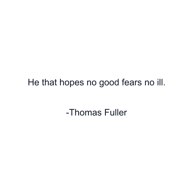 He that hopes no good fears no ill.