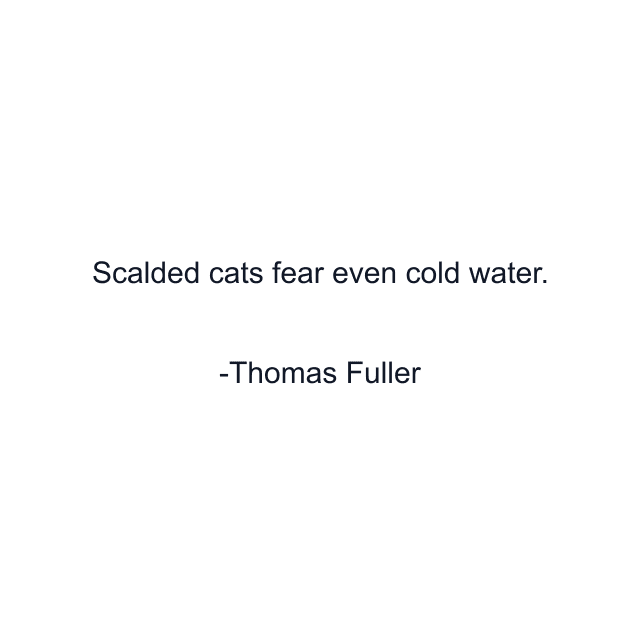 Scalded cats fear even cold water.