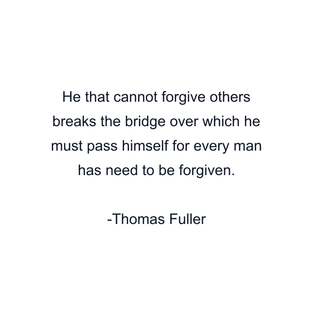 He that cannot forgive others breaks the bridge over which he must pass himself for every man has need to be forgiven.