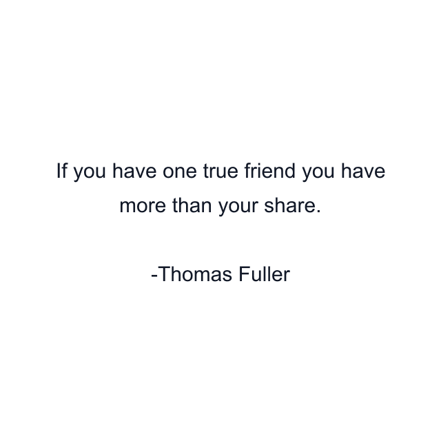 If you have one true friend you have more than your share.