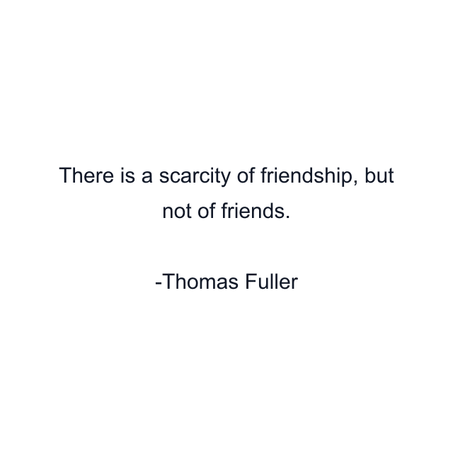 There is a scarcity of friendship, but not of friends.