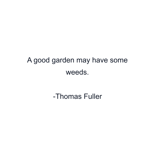 A good garden may have some weeds.