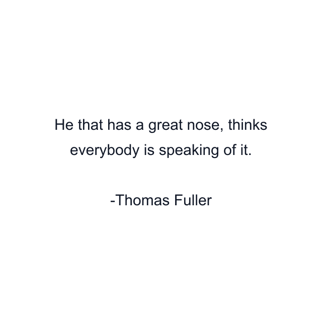 He that has a great nose, thinks everybody is speaking of it.