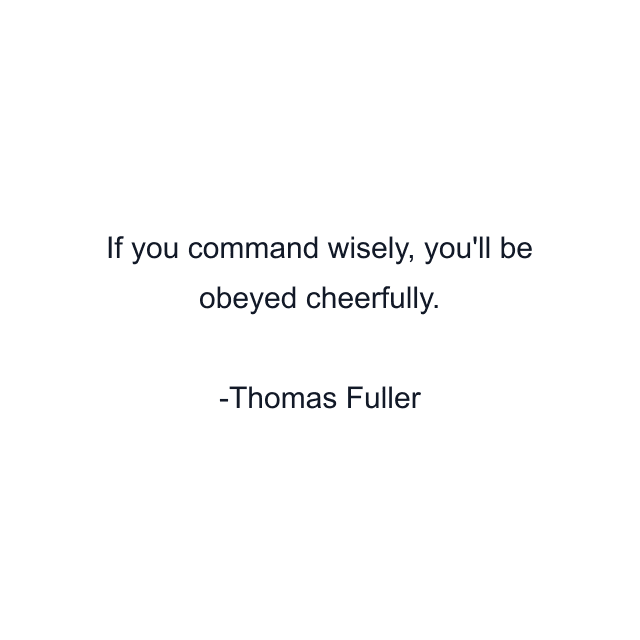 If you command wisely, you'll be obeyed cheerfully.