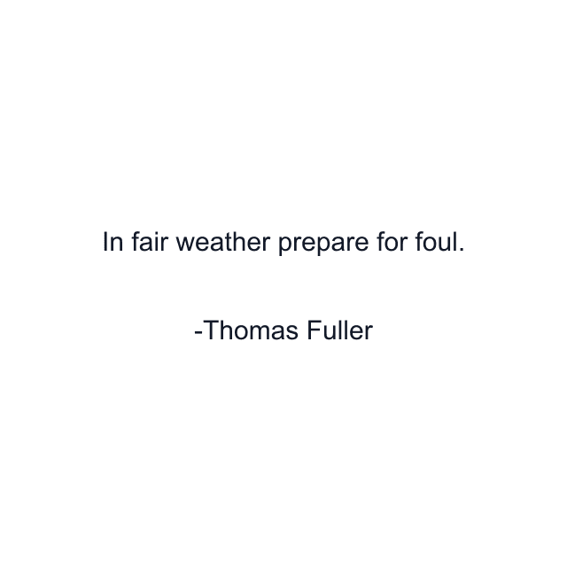 In fair weather prepare for foul.