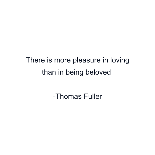 There is more pleasure in loving than in being beloved.