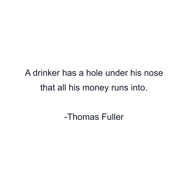 A drinker has a hole under his nose that all his money runs into.