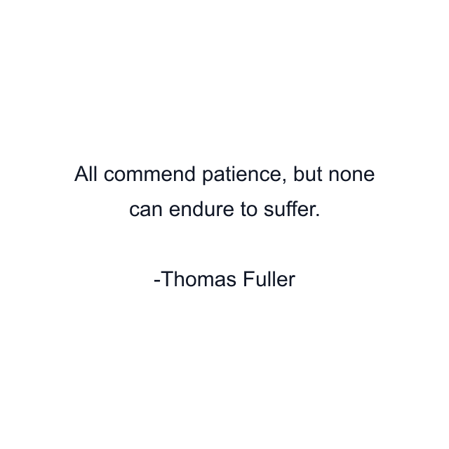 All commend patience, but none can endure to suffer.