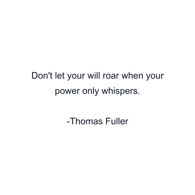 Don't let your will roar when your power only whispers.