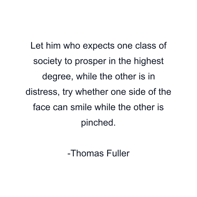 Let him who expects one class of society to prosper in the highest degree, while the other is in distress, try whether one side of the face can smile while the other is pinched.