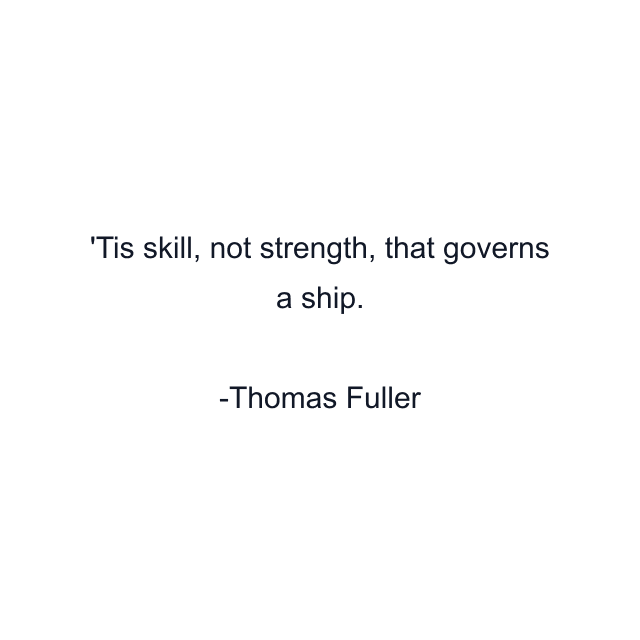Tis skill, not strength, that governs a ship.