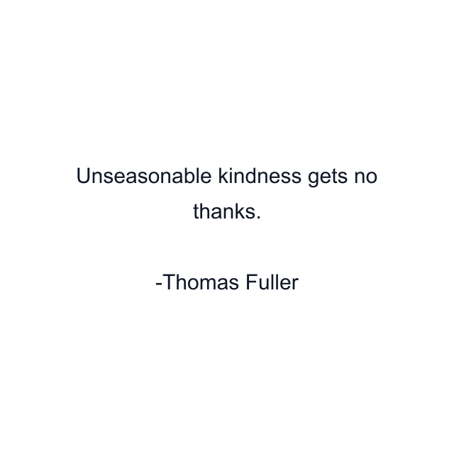 Unseasonable kindness gets no thanks.