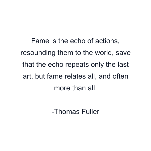 Fame is the echo of actions, resounding them to the world, save that the echo repeats only the last art, but fame relates all, and often more than all.