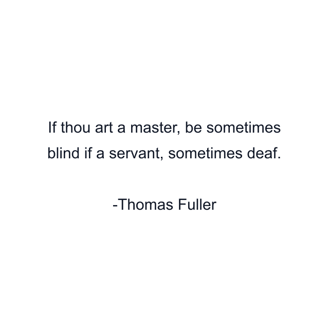 If thou art a master, be sometimes blind if a servant, sometimes deaf.