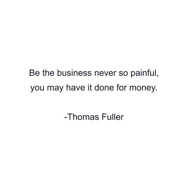 Be the business never so painful, you may have it done for money.