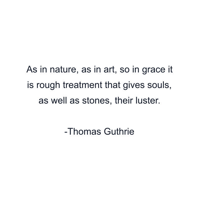 As in nature, as in art, so in grace it is rough treatment that gives souls, as well as stones, their luster.