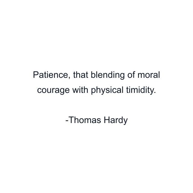 Patience, that blending of moral courage with physical timidity.