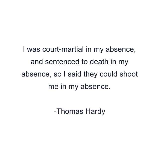 I was court-martial in my absence, and sentenced to death in my absence, so I said they could shoot me in my absence.