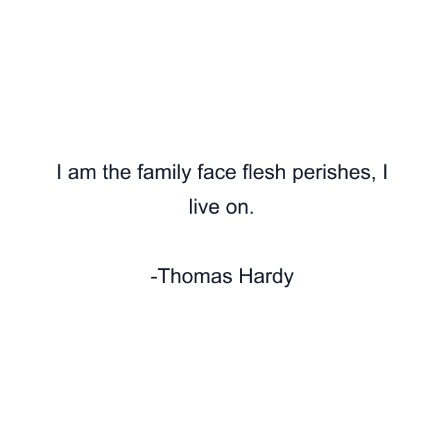 I am the family face flesh perishes, I live on.