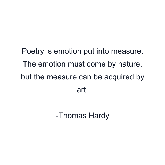 Poetry is emotion put into measure. The emotion must come by nature, but the measure can be acquired by art.