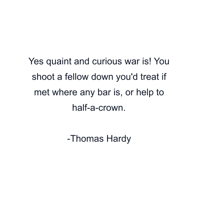 Yes quaint and curious war is! You shoot a fellow down you'd treat if met where any bar is, or help to half-a-crown.