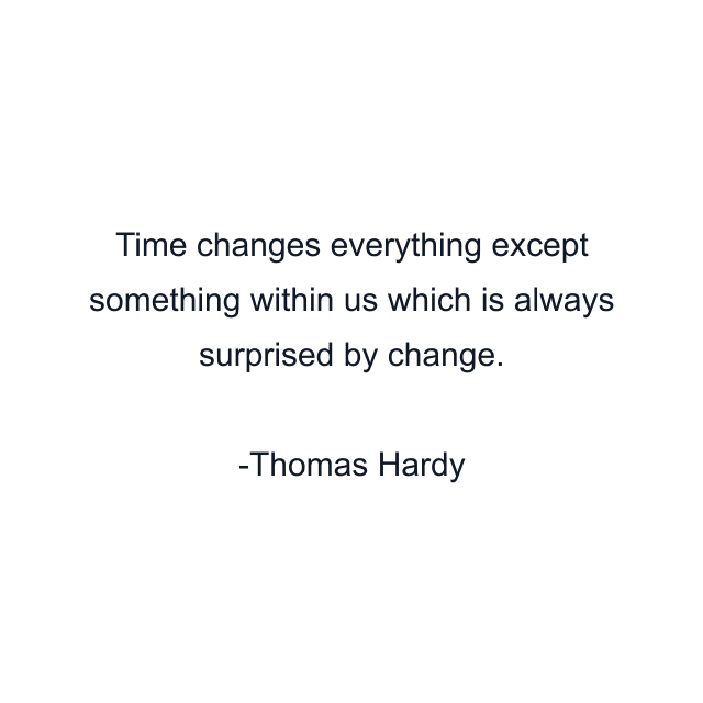 Time changes everything except something within us which is always surprised by change.