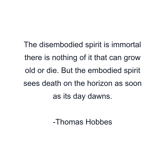 The disembodied spirit is immortal there is nothing of it that can grow old or die. But the embodied spirit sees death on the horizon as soon as its day dawns.