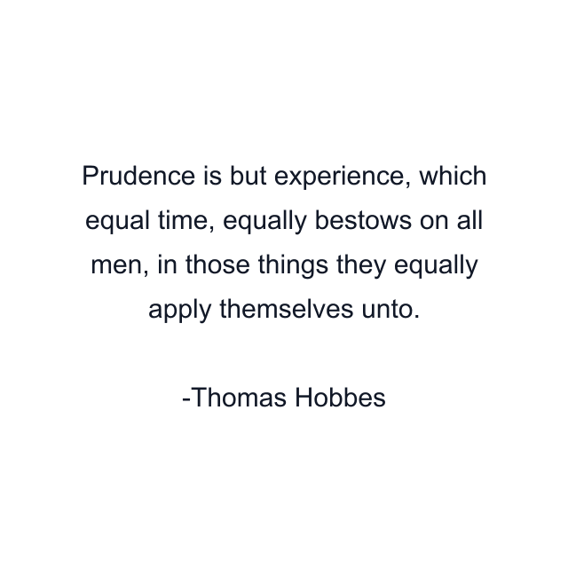 Prudence is but experience, which equal time, equally bestows on all men, in those things they equally apply themselves unto.