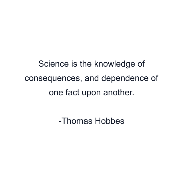 Science is the knowledge of consequences, and dependence of one fact upon another.