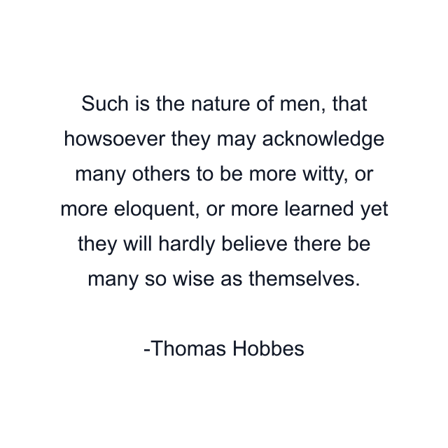 Such is the nature of men, that howsoever they may acknowledge many others to be more witty, or more eloquent, or more learned yet they will hardly believe there be many so wise as themselves.