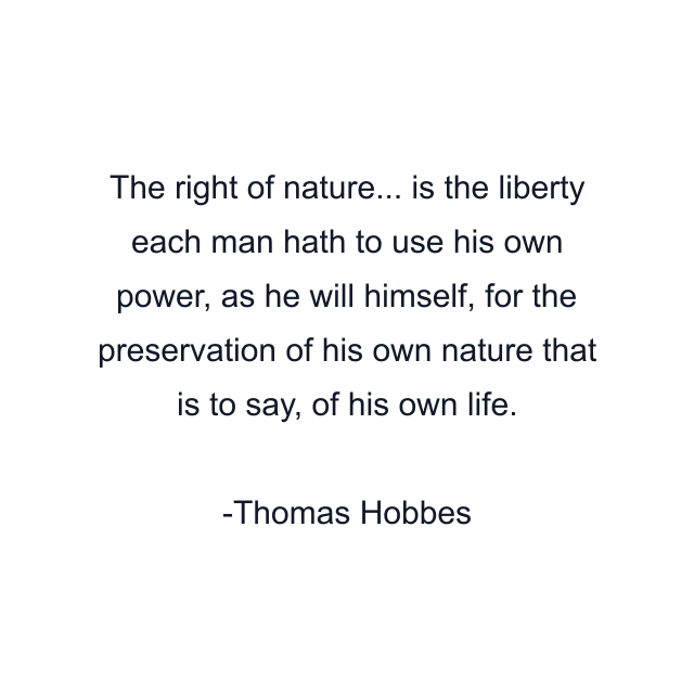 The right of nature... is the liberty each man hath to use his own power, as he will himself, for the preservation of his own nature that is to say, of his own life.