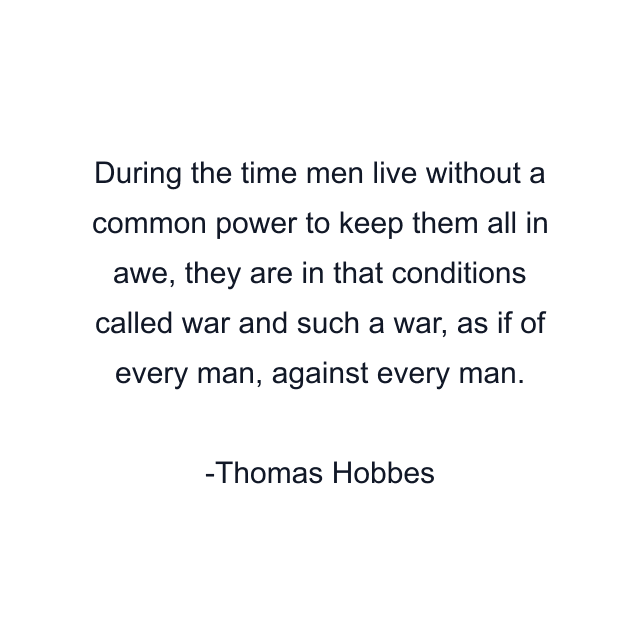 During the time men live without a common power to keep them all in awe, they are in that conditions called war and such a war, as if of every man, against every man.