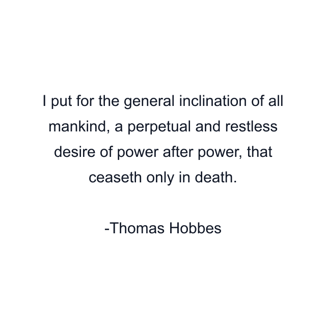 I put for the general inclination of all mankind, a perpetual and restless desire of power after power, that ceaseth only in death.