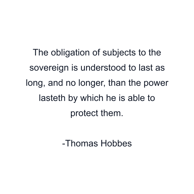 The obligation of subjects to the sovereign is understood to last as long, and no longer, than the power lasteth by which he is able to protect them.